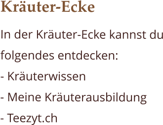 Kräuter-Ecke In der Kräuter-Ecke kannst du folgendes entdecken: - Kräuterwissen - Meine Kräuterausbildung - Teezyt.ch